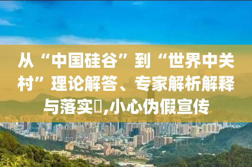從“中國硅谷”到“世界中關(guān)村”理論解答、專家解析解釋與落實?,小心偽假宣傳