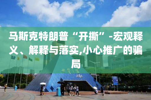 馬斯克特朗普“開撕”-宏觀釋義、解釋與落實,小心推廣的騙局