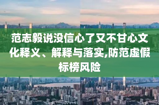 范志毅說沒信心了又不甘心文化釋義、解釋與落實,防范虛假標(biāo)榜風(fēng)險
