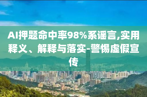 AI押題命中率98%系謠言,實用釋義、解釋與落實-警惕虛假宣傳