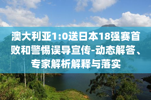 澳大利亞1:0送日本18強賽首敗和警惕誤導(dǎo)宣傳-動態(tài)解答、專家解析解釋與落實