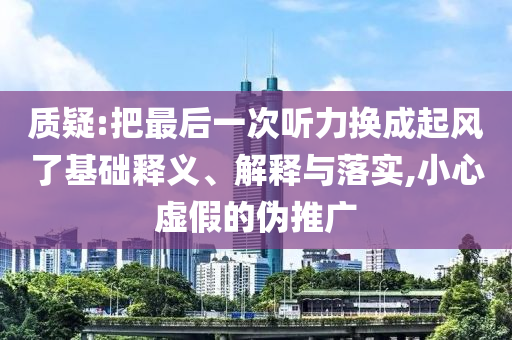 質(zhì)疑:把最后一次聽力換成起風(fēng)了基礎(chǔ)釋義、解釋與落實,小心虛假的偽推廣