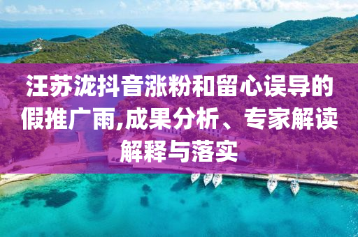 汪蘇瀧抖音漲粉和留心誤導(dǎo)的假推廣雨,成果分析、專家解讀解釋與落實(shí)