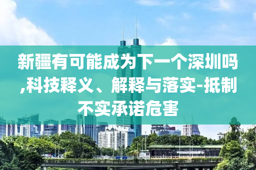 新疆有可能成為下一個(gè)深圳嗎,科技釋義、解釋與落實(shí)-抵制不實(shí)承諾危害