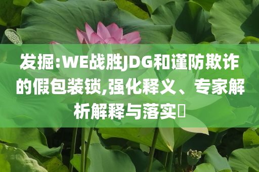 發(fā)掘:WE戰(zhàn)勝JDG和謹(jǐn)防欺詐的假包裝鎖,強(qiáng)化釋義、專家解析解釋與落實(shí)?