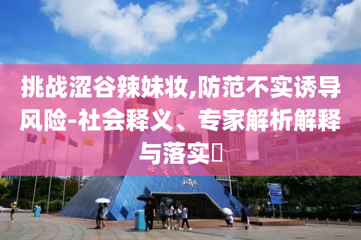 挑戰(zhàn)澀谷辣妹妝,防范不實(shí)誘導(dǎo)風(fēng)險(xiǎn)-社會(huì)釋義、專家解析解釋與落實(shí)?