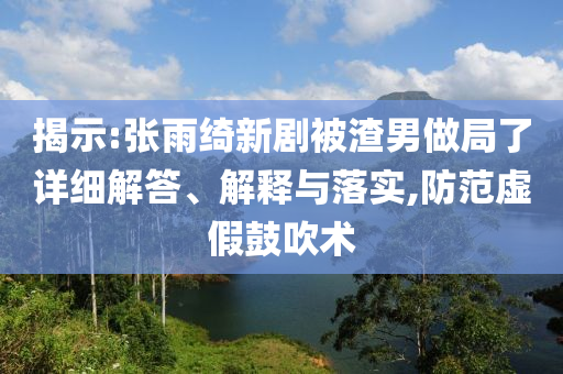 揭示:張雨綺新劇被渣男做局了詳細(xì)解答、解釋與落實,防范虛假鼓吹術(shù)