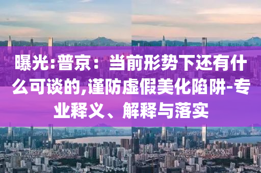 曝光:普京：當前形勢下還有什么可談的,謹防虛假美化陷阱-專業(yè)釋義、解釋與落實