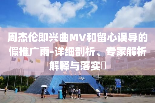周杰倫即興曲MV和留心誤導的假推廣雨-詳細剖析、專家解析解釋與落實?