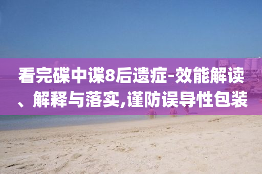 看完碟中諜8后遺癥-效能解讀、解釋與落實,謹防誤導性包裝