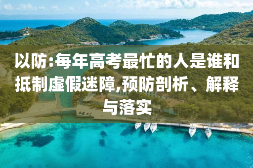 以防:每年高考最忙的人是誰(shuí)和抵制虛假迷障,預(yù)防剖析、解釋與落實(shí)