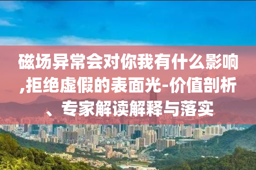 磁場(chǎng)異常會(huì)對(duì)你我有什么影響,拒絕虛假的表面光-價(jià)值剖析、專家解讀解釋與落實(shí)