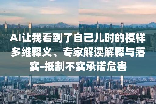 AI讓我看到了自己兒時(shí)的模樣多維釋義、專家解讀解釋與落實(shí)-抵制不實(shí)承諾危害