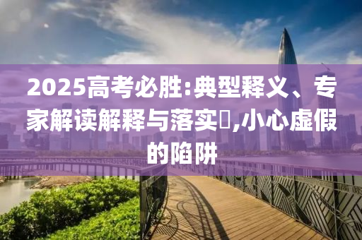 2025高考必勝:典型釋義、專家解讀解釋與落實(shí)?,小心虛假的陷阱