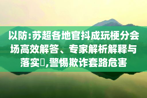 以防:蘇超各地官抖成玩梗分會(huì)場(chǎng)高效解答、專(zhuān)家解析解釋與落實(shí)?,警惕欺詐套路危害