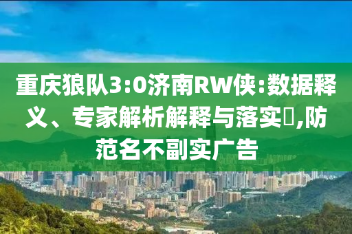 重慶狼隊(duì)3:0濟(jì)南RW俠:數(shù)據(jù)釋義、專(zhuān)家解析解釋與落實(shí)?,防范名不副實(shí)廣告