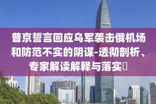 普京誓言回應(yīng)烏軍襲擊俄機(jī)場(chǎng)和防范不實(shí)的陰謀-透徹剖析、專(zhuān)家解讀解釋與落實(shí)?