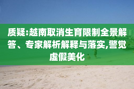 質(zhì)疑:越南取消生育限制全景解答、專家解析解釋與落實(shí),警覺(jué)虛假美化
