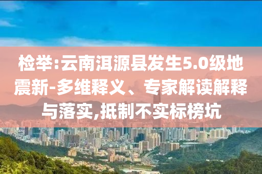 檢舉:云南洱源縣發(fā)生5.0級(jí)地震新-多維釋義、專家解讀解釋與落實(shí),抵制不實(shí)標(biāo)榜坑