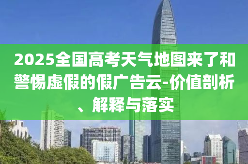 2025全國(guó)高考天氣地圖來(lái)了和警惕虛假的假?gòu)V告云-價(jià)值剖析、解釋與落實(shí)