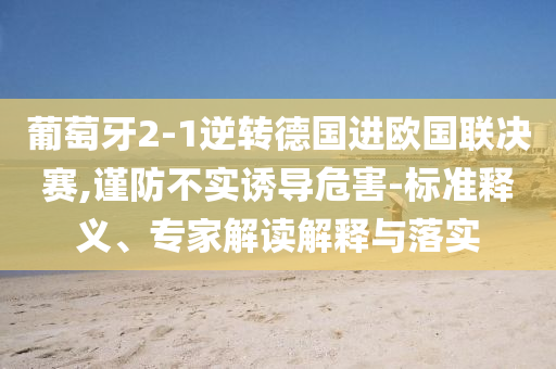 葡萄牙2-1逆轉(zhuǎn)德國進(jìn)歐國聯(lián)決賽,謹(jǐn)防不實(shí)誘導(dǎo)危害-標(biāo)準(zhǔn)釋義、專家解讀解釋與落實(shí)