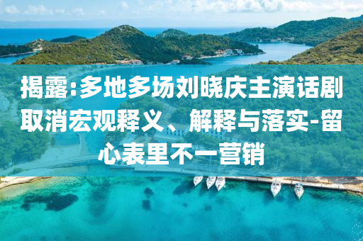 揭露:多地多場(chǎng)劉曉慶主演話劇取消宏觀釋義、解釋與落實(shí)-留心表里不一營銷