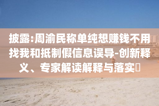 披露:周渝民稱單純想賺錢不用找我和抵制假信息誤導(dǎo)-創(chuàng)新釋義、專家解讀解釋與落實(shí)?