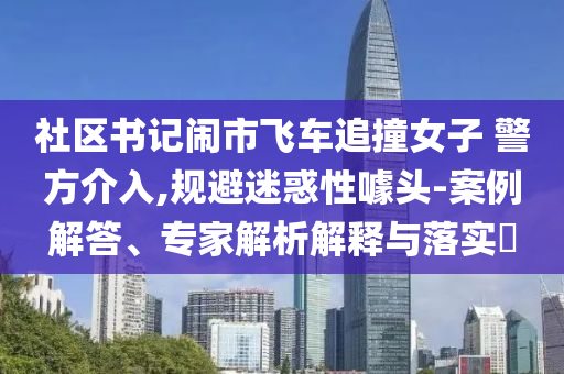 社區(qū)書記鬧市飛車追撞女子 警方介入,規(guī)避迷惑性噱頭-案例解答、專家解析解釋與落實(shí)?