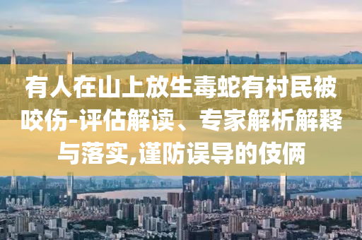 有人在山上放生毒蛇有村民被咬傷-評(píng)估解讀、專家解析解釋與落實(shí),謹(jǐn)防誤導(dǎo)的伎倆