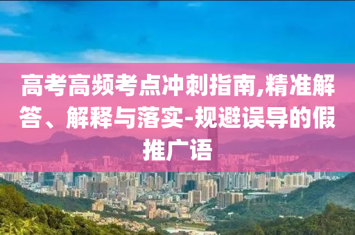 高考高頻考點沖刺指南,精準(zhǔn)解答、解釋與落實-規(guī)避誤導(dǎo)的假推廣語