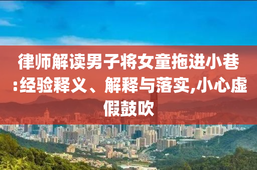 律師解讀男子將女童拖進小巷:經(jīng)驗釋義、解釋與落實,小心虛假鼓吹