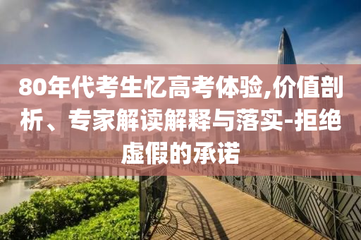 80年代考生憶高考體驗,價值剖析、專家解讀解釋與落實-拒絕虛假的承諾
