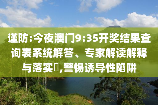 謹(jǐn)防:今夜澳門(mén)9:35開(kāi)獎(jiǎng)結(jié)果查詢(xún)表系統(tǒng)解答、專(zhuān)家解讀解釋與落實(shí)?,警惕誘導(dǎo)性陷阱