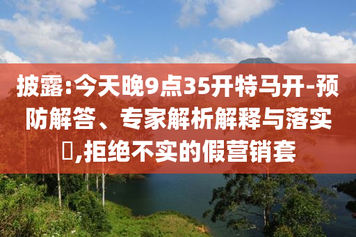 披露:今天晚9點(diǎn)35開(kāi)特馬開(kāi)-預(yù)防解答、專(zhuān)家解析解釋與落實(shí)?,拒絕不實(shí)的假營(yíng)銷(xiāo)套