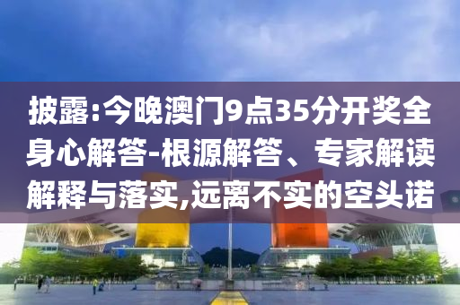 披露:今晚澳門9點35分開獎全身心解答-根源解答、專家解讀解釋與落實,遠(yuǎn)離不實的空頭諾