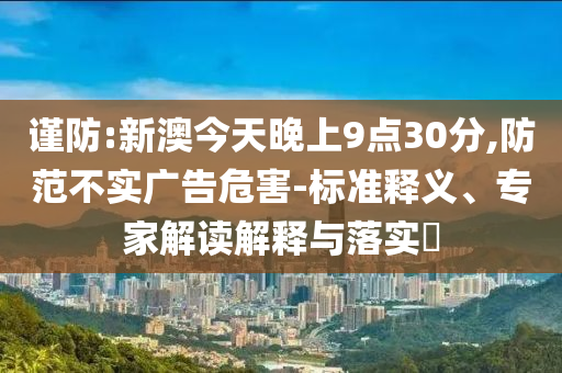 謹(jǐn)防:新澳今天晚上9點30分,防范不實廣告危害-標(biāo)準(zhǔn)釋義、專家解讀解釋與落實?
