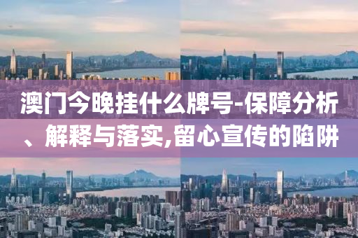 澳門今晚掛什么牌號-保障分析、解釋與落實,留心宣傳的陷阱