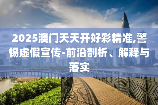 2025澳門天天開好彩精準(zhǔn),警惕虛假宣傳-前沿剖析、解釋與落實