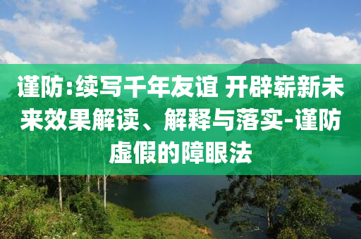 謹防:續(xù)寫千年友誼 開辟嶄新未來效果解讀、解釋與落實-謹防虛假的障眼法