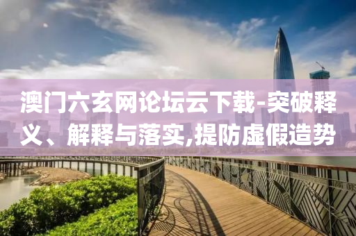 澳門(mén)六玄網(wǎng)論壇云下載-突破釋義、解釋與落實(shí),提防虛假造勢(shì)