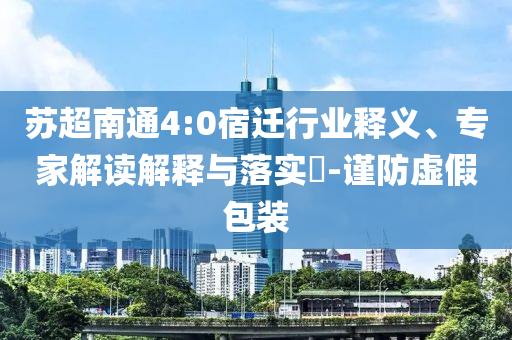 蘇超南通4:0宿遷行業(yè)釋義、專家解讀解釋與落實(shí)?-謹(jǐn)防虛假包裝