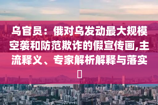 烏官員：俄對烏發(fā)動最大規(guī)?？找u和防范欺詐的假宣傳畫,主流釋義、專家解析解釋與落實(shí)?