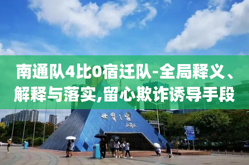 南通隊(duì)4比0宿遷隊(duì)-全局釋義、解釋與落實(shí),留心欺詐誘導(dǎo)手段