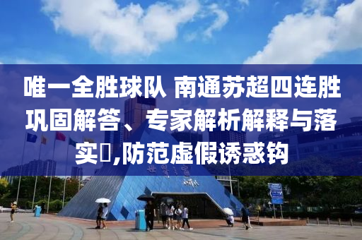 唯一全勝球隊(duì) 南通蘇超四連勝鞏固解答、專家解析解釋與落實(shí)?,防范虛假誘惑鉤