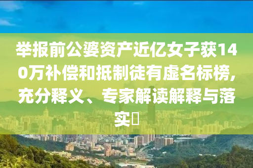 舉報前公婆資產(chǎn)近億女子獲140萬補償和抵制徒有虛名標(biāo)榜,充分釋義、專家解讀解釋與落實?