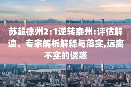 蘇超徐州2:1逆轉(zhuǎn)泰州:評(píng)估解讀、專家解析解釋與落實(shí),遠(yuǎn)離不實(shí)的誘惑