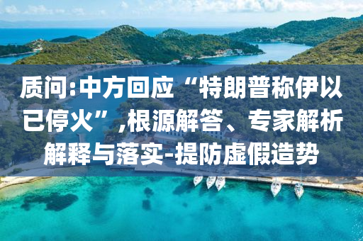 質問:中方回應“特朗普稱伊以已?；稹?根源解答、專家解析解釋與落實-提防虛假造勢