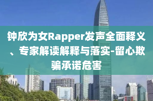 鐘欣為女Rapper發(fā)聲全面釋義、專家解讀解釋與落實(shí)-留心欺騙承諾危害