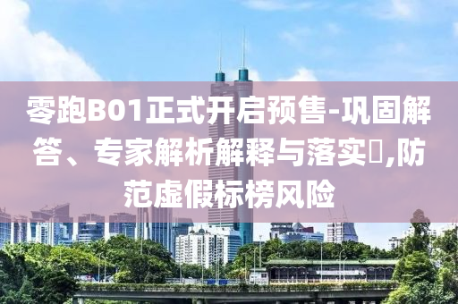 零跑B01正式開啟預(yù)售-鞏固解答、專家解析解釋與落實(shí)?,防范虛假標(biāo)榜風(fēng)險(xiǎn)