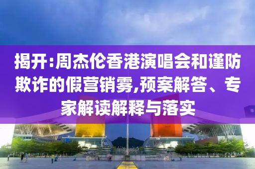 揭開:周杰倫香港演唱會(huì)和謹(jǐn)防欺詐的假營(yíng)銷霧,預(yù)案解答、專家解讀解釋與落實(shí)